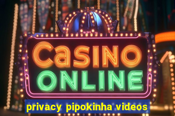 privacy pipokinha videos