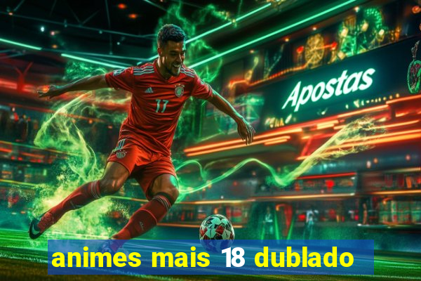 animes mais 18 dublado