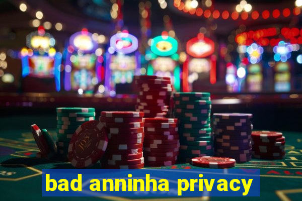 bad anninha privacy