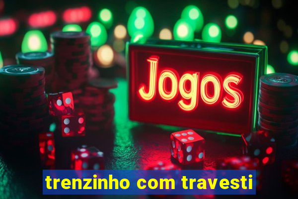 trenzinho com travesti