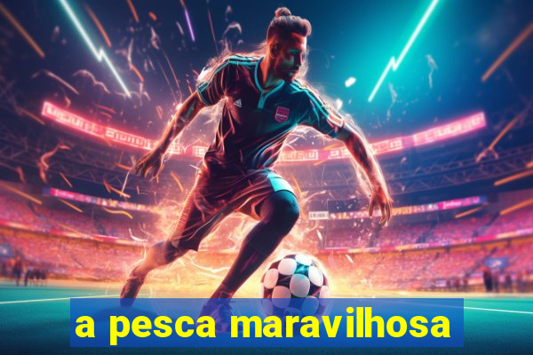 a pesca maravilhosa