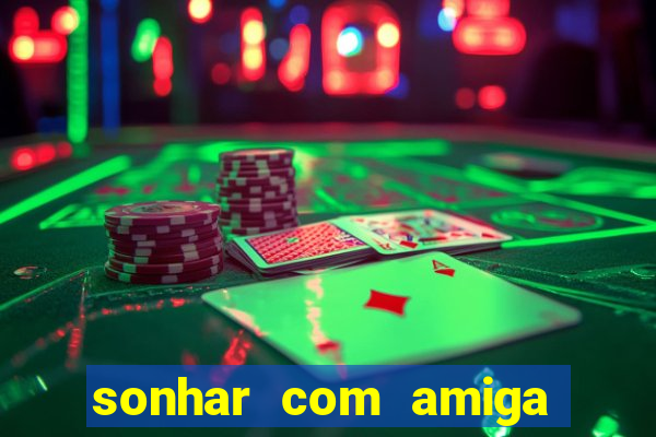 sonhar com amiga falsa no jogo do bicho