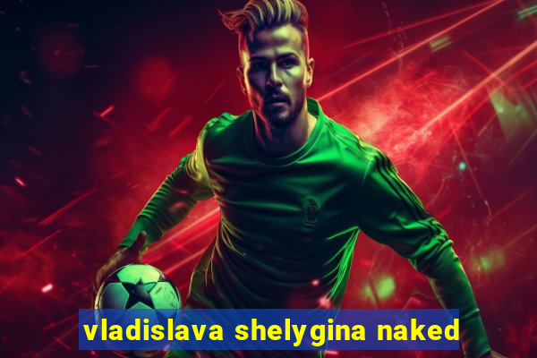 vladislava shelygina naked