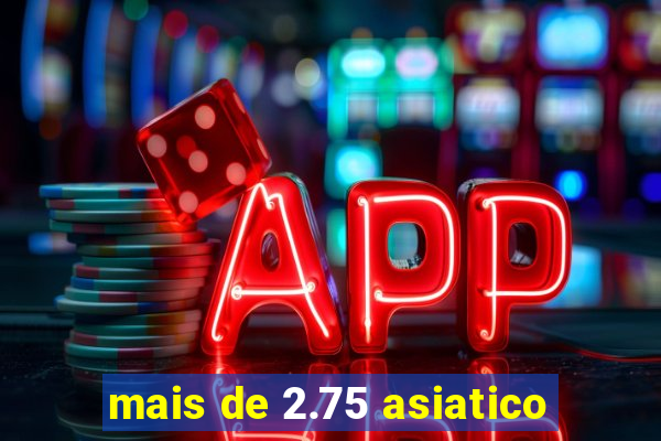 mais de 2.75 asiatico