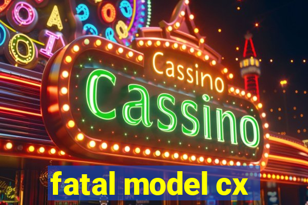 fatal model cx