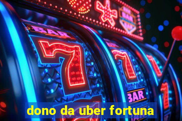 dono da uber fortuna