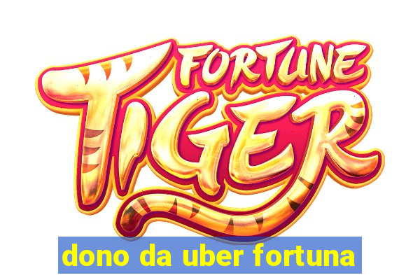 dono da uber fortuna