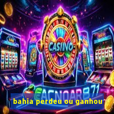 bahia perdeu ou ganhou