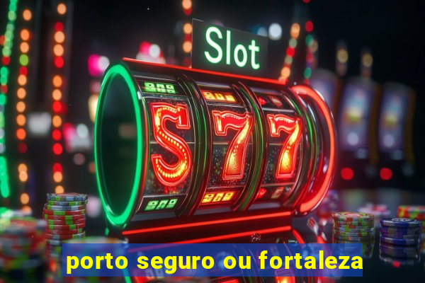 porto seguro ou fortaleza