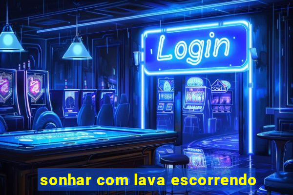 sonhar com lava escorrendo