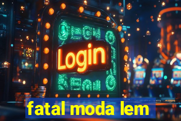 fatal moda lem
