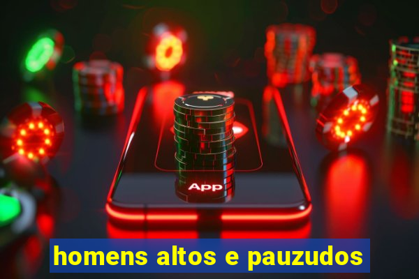 homens altos e pauzudos