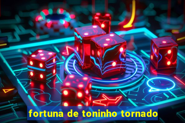 fortuna de toninho tornado