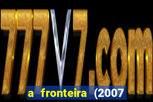 a fronteira (2007 filme completo download)