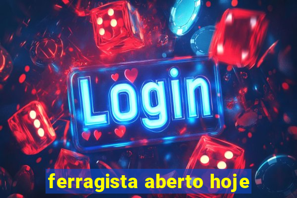 ferragista aberto hoje