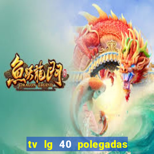 tv lg 40 polegadas casas bahia