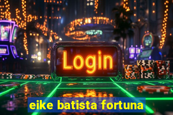 eike batista fortuna