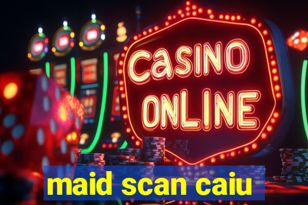 maid scan caiu