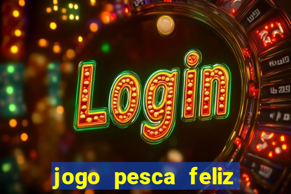 jogo pesca feliz que ganha dinheiro