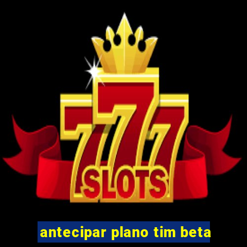 antecipar plano tim beta