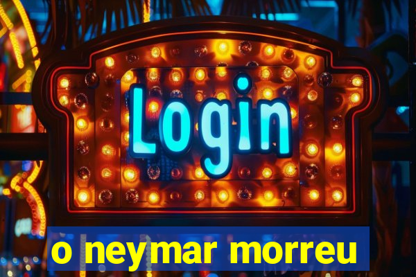 o neymar morreu