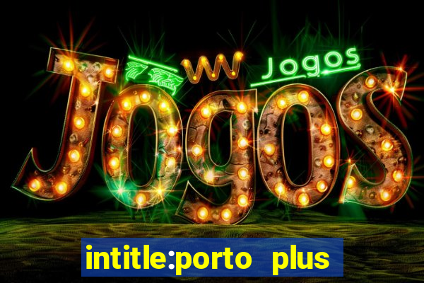 intitle:porto plus or inurl:porto plus -inurl:instagram.com or -inurl:facebook.com