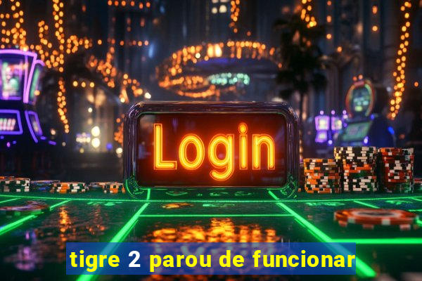 tigre 2 parou de funcionar
