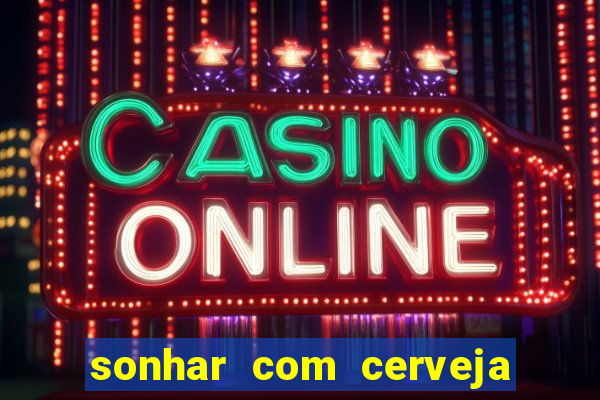 sonhar com cerveja no jogo do bicho