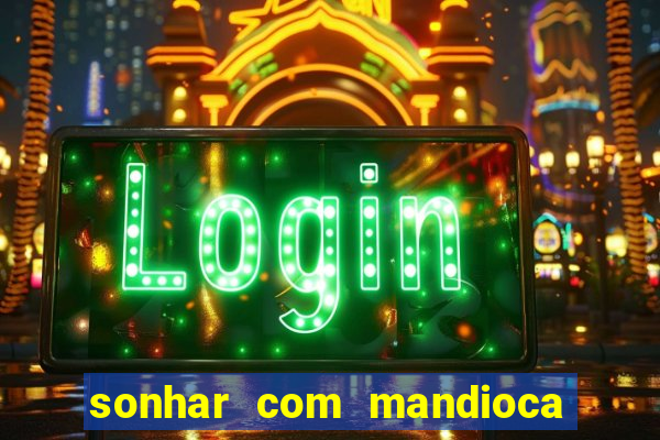sonhar com mandioca jogo do bicho