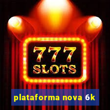 plataforma nova 6k