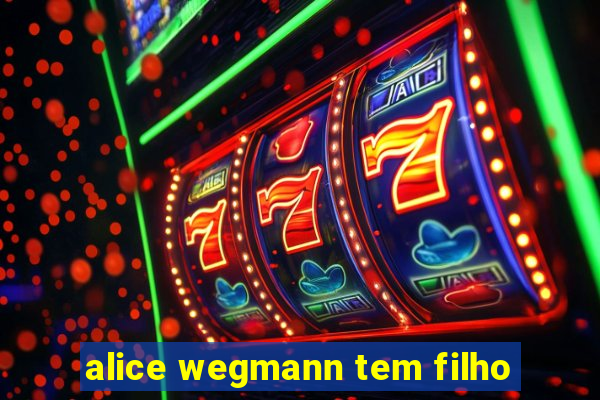 alice wegmann tem filho