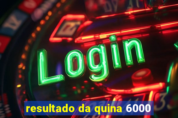 resultado da quina 6000