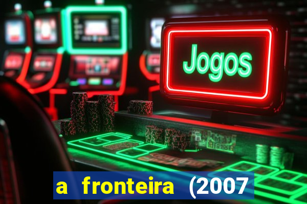 a fronteira (2007 filme completo download)