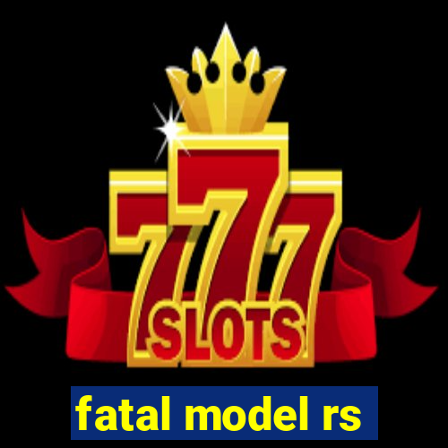 fatal model rs
