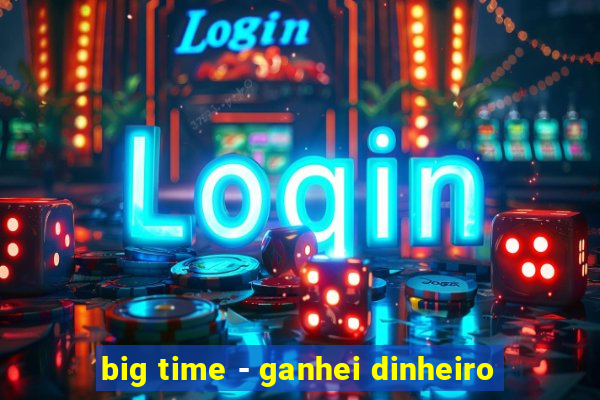 big time - ganhei dinheiro